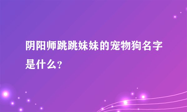 阴阳师跳跳妹妹的宠物狗名字是什么？