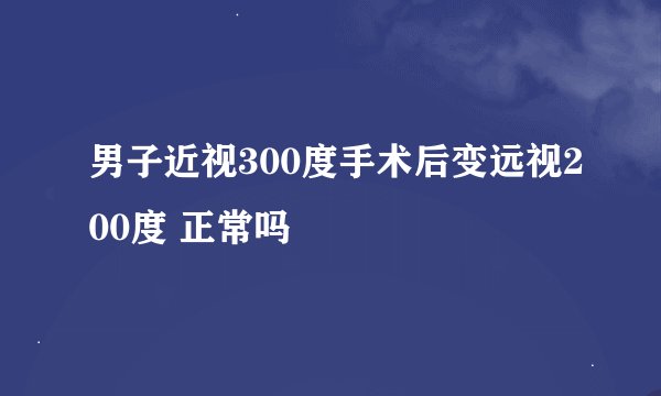 男子近视300度手术后变远视200度 正常吗