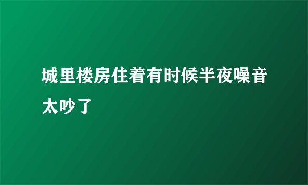 城里楼房住着有时候半夜噪音太吵了