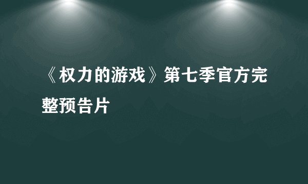 《权力的游戏》第七季官方完整预告片