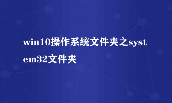 win10操作系统文件夹之system32文件夹