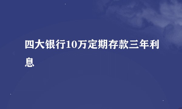 四大银行10万定期存款三年利息