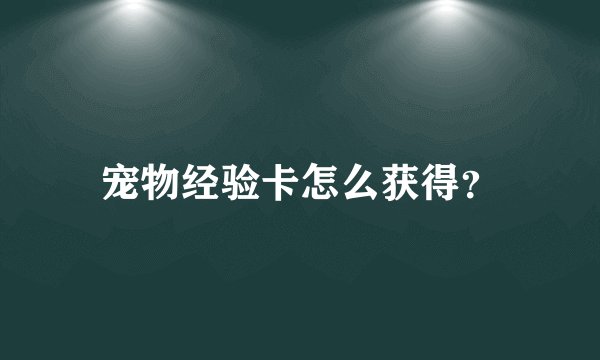 宠物经验卡怎么获得？