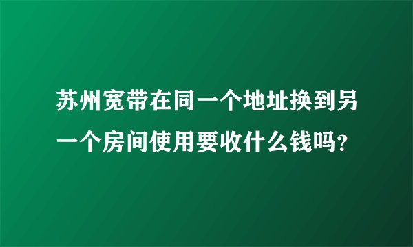 苏州宽带在同一个地址换到另一个房间使用要收什么钱吗？
