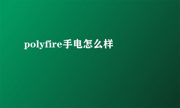 polyfire手电怎么样