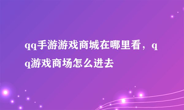 qq手游游戏商城在哪里看，qq游戏商场怎么进去