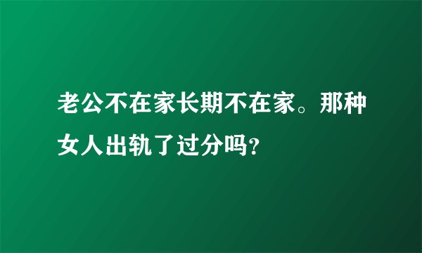 老公不在家长期不在家。那种女人出轨了过分吗？