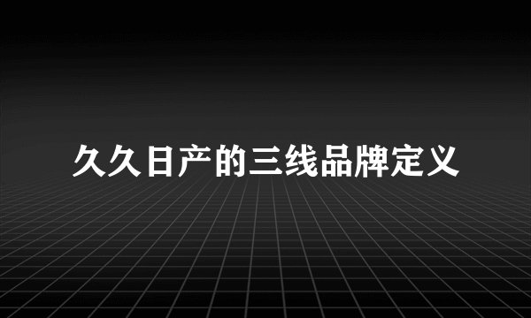 久久日产的三线品牌定义