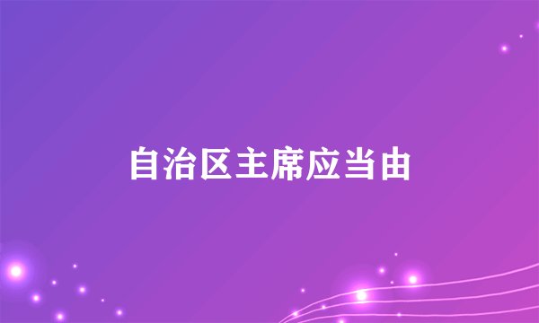 自治区主席应当由