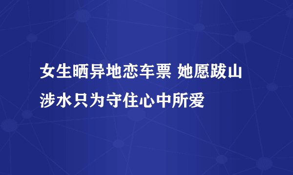 女生晒异地恋车票 她愿跋山涉水只为守住心中所爱