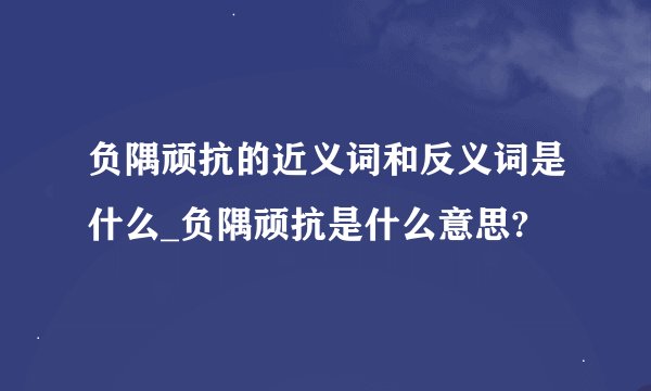 负隅顽抗的近义词和反义词是什么_负隅顽抗是什么意思?