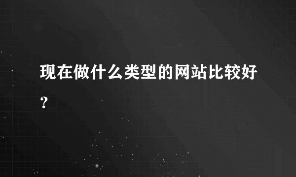 现在做什么类型的网站比较好？