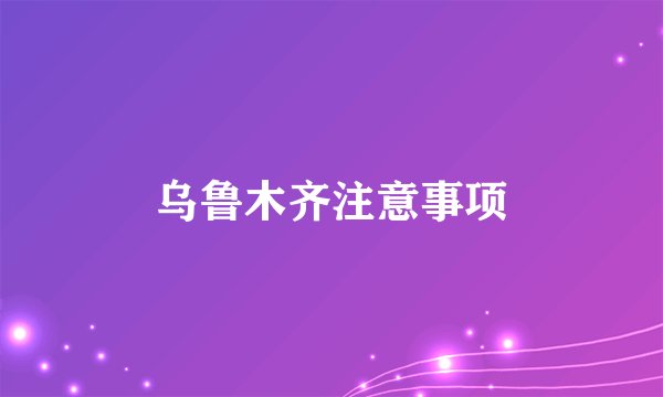 乌鲁木齐注意事项