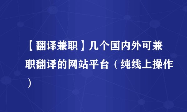 【翻译兼职】几个国内外可兼职翻译的网站平台（纯线上操作）