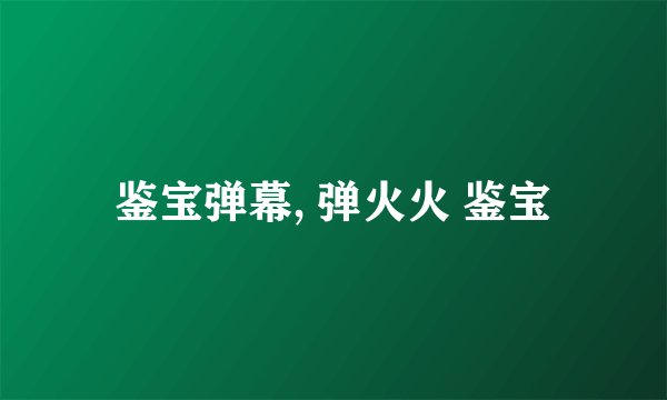 鉴宝弹幕, 弹火火 鉴宝