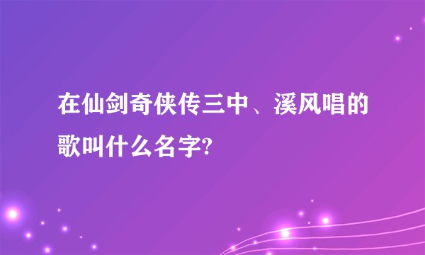 在仙剑奇侠传三中、溪风唱的歌叫什么名字?