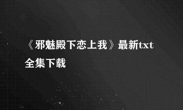 《邪魅殿下恋上我》最新txt全集下载