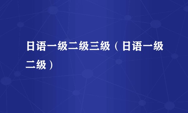 日语一级二级三级（日语一级二级）