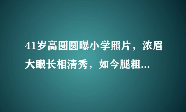 41岁高圆圆曝小学照片，浓眉大眼长相清秀，如今腿粗胯宽疑发福