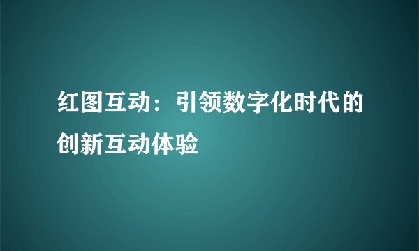 红图互动：引领数字化时代的创新互动体验