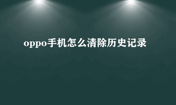 oppo手机怎么清除历史记录