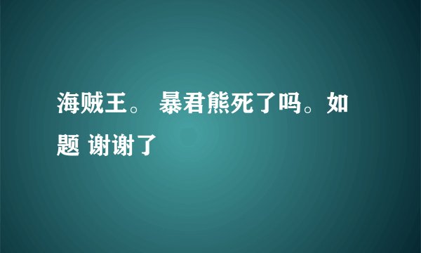 海贼王。 暴君熊死了吗。如题 谢谢了