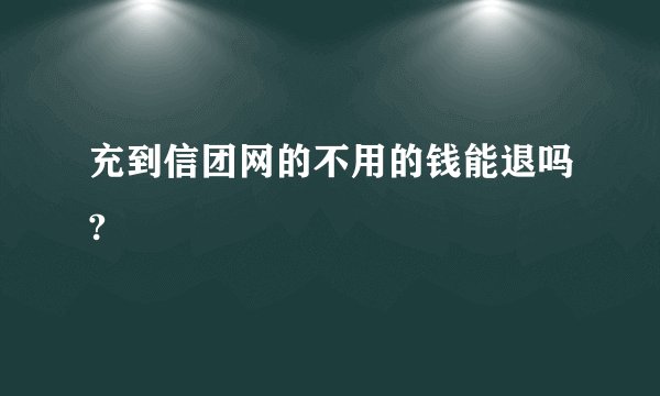 充到信团网的不用的钱能退吗?