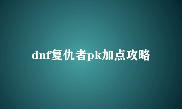 dnf复仇者pk加点攻略