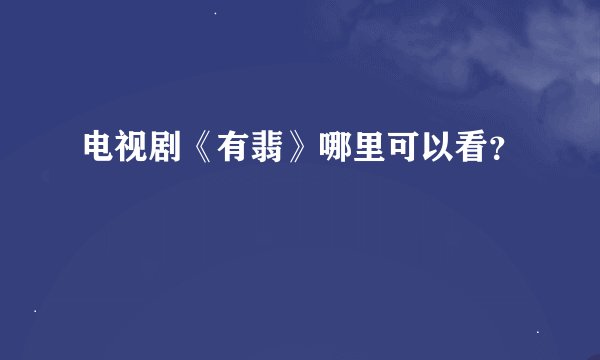 电视剧《有翡》哪里可以看？