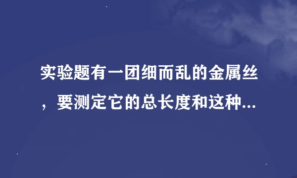 实验题有一团细而乱的金属丝，要测定它的总长度和这种金属的密度．可以使用的实验器材只有刻度尺、天平和