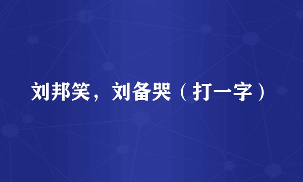 刘邦笑，刘备哭（打一字）