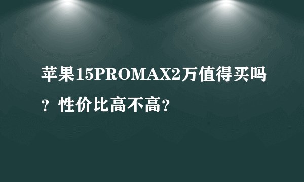 苹果15PROMAX2万值得买吗？性价比高不高？