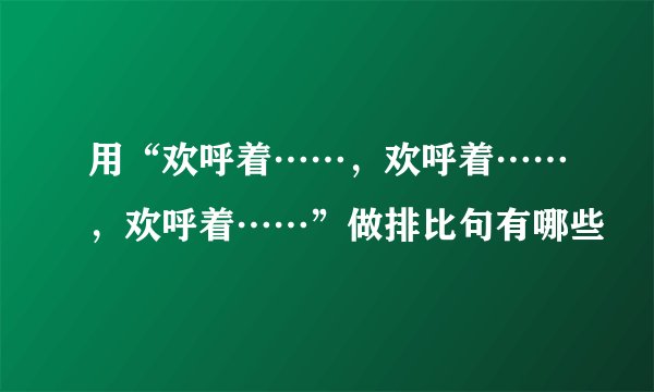 用“欢呼着……，欢呼着……，欢呼着……”做排比句有哪些