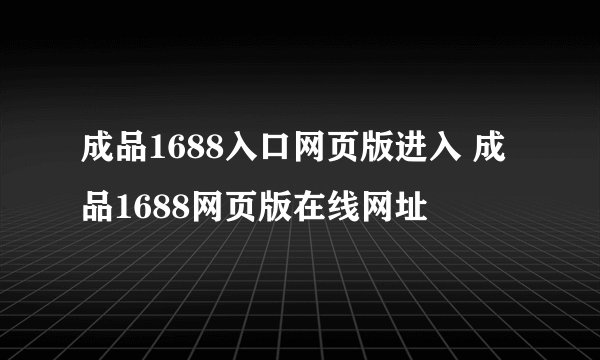 成品1688入口网页版进入 成品1688网页版在线网址
