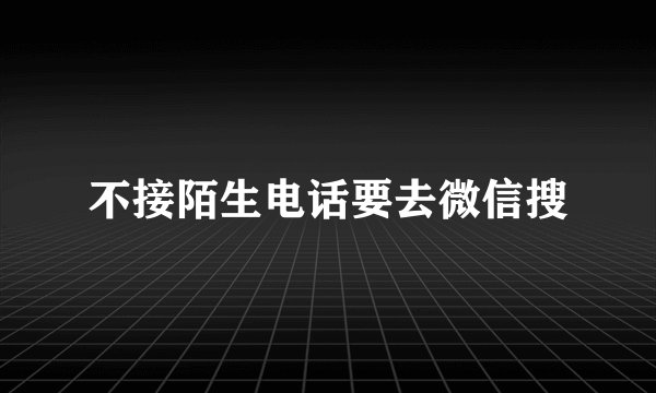 不接陌生电话要去微信搜