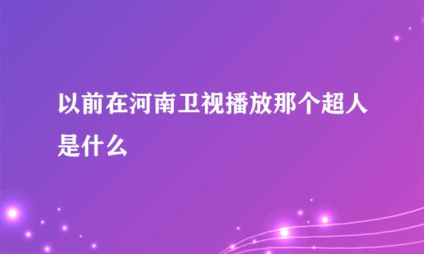 以前在河南卫视播放那个超人是什么