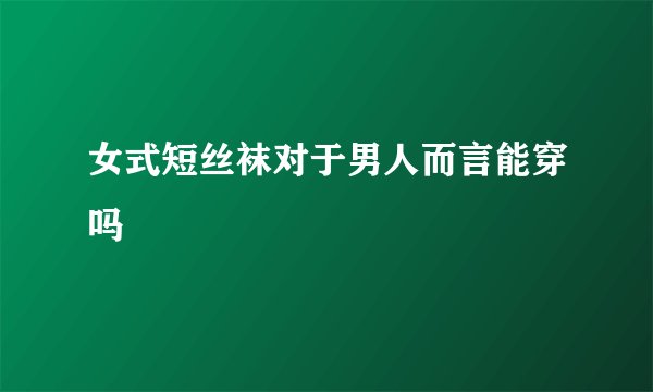 女式短丝袜对于男人而言能穿吗