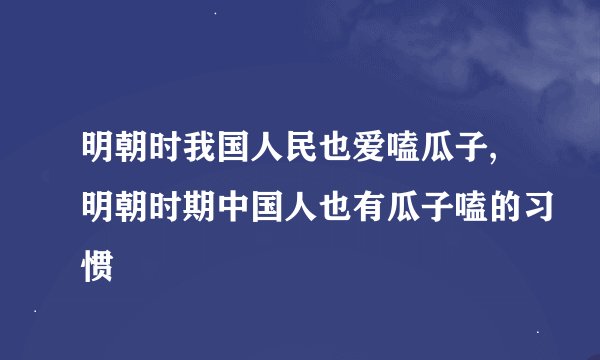 明朝时我国人民也爱嗑瓜子,明朝时期中国人也有瓜子嗑的习惯