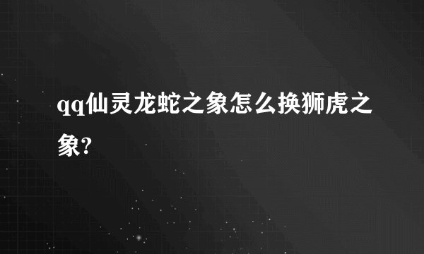 qq仙灵龙蛇之象怎么换狮虎之象?