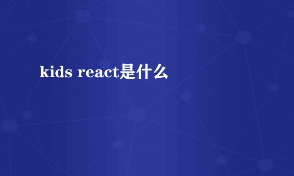 kids react是什么