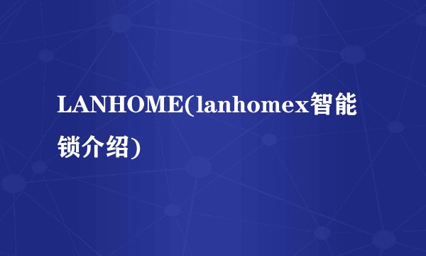 LANHOME(lanhomex智能锁介绍)