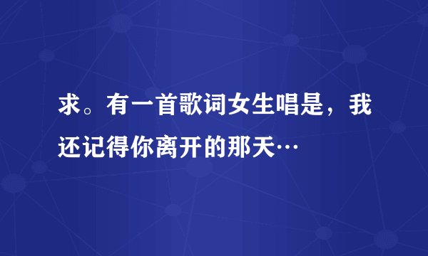 求。有一首歌词女生唱是，我还记得你离开的那天…