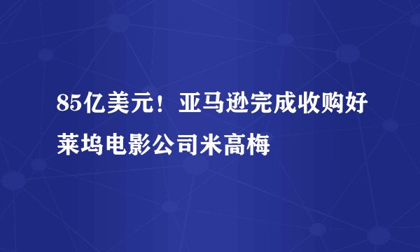 85亿美元！亚马逊完成收购好莱坞电影公司米高梅