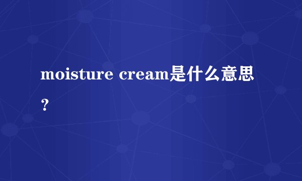 moisture cream是什么意思？