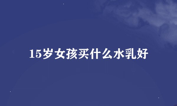 15岁女孩买什么水乳好
