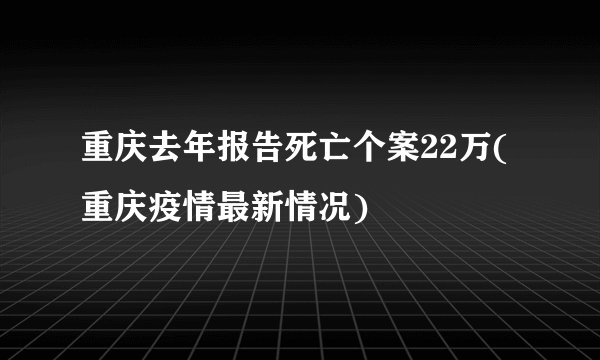 重庆去年报告死亡个案22万(重庆疫情最新情况)