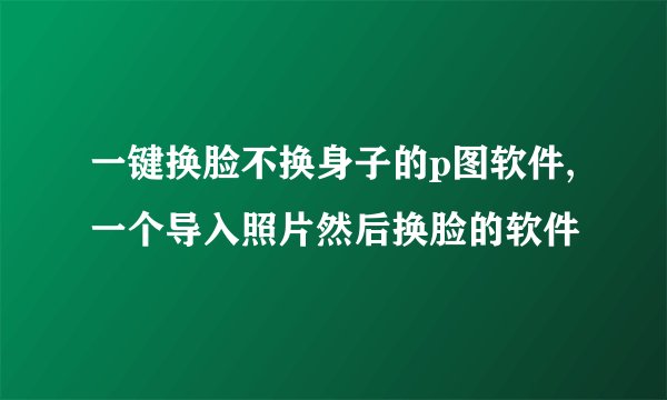 一键换脸不换身子的p图软件,一个导入照片然后换脸的软件