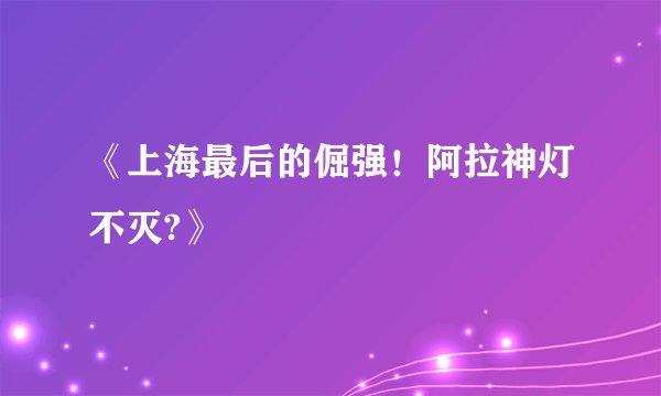 《上海最后的倔强！阿拉神灯不灭?》