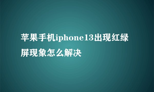 苹果手机iphone13出现红绿屏现象怎么解决