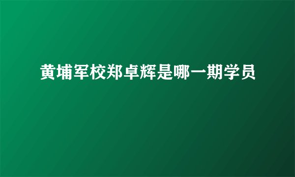 黄埔军校郑卓辉是哪一期学员